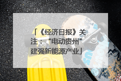 《经济日报》关注：“电动贵州”建强新能源产业