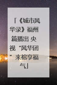 《城市风华录》福州篇播出 央视“风华团”来榕享福气
