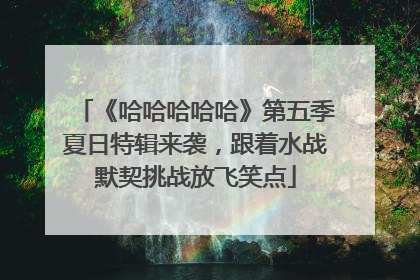 《哈哈哈哈哈》第五季夏日特辑来袭，跟着水战默契挑战放飞笑点