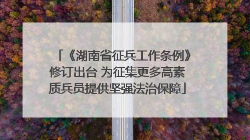 《湖南省征兵工作条例》修订出台 为征集更多高素质兵员提供坚强法治保障