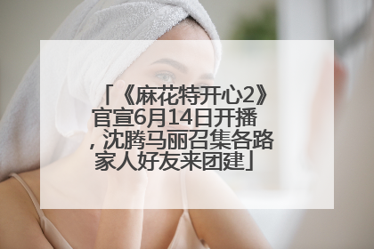 《麻花特开心2》官宣6月14日开播，沈腾马丽召集各路家人好友来团建