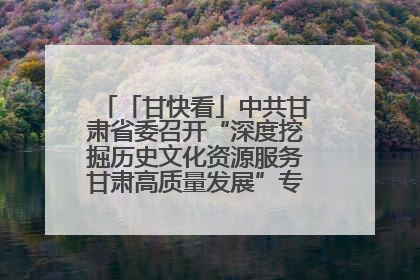 「甘快看」中共甘肃省委召开“深度挖掘历史文化资源服务甘肃高质量发展”专题协商座谈会 胡昌升主持并讲话