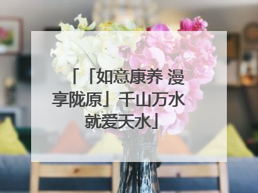 「如意康养 漫享陇原」千山万水 就爱天水