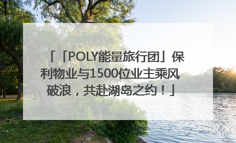 「POLY能量旅行团」保利物业与1500位业主乘风破浪，共赴湖岛之约！