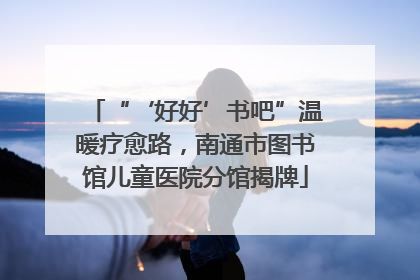 “‘好好’书吧”温暖疗愈路，南通市图书馆儿童医院分馆揭牌