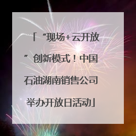 “现场+云开放”创新模式！中国石油湖南销售公司举办开放日活动