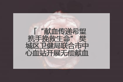 “献血传递希望 携手挽救生命” 樊城区卫健局联合市中心血站开展无偿献血科普公益活动