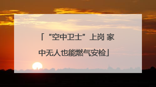 “空中卫士”上岗 家中无人也能燃气安检