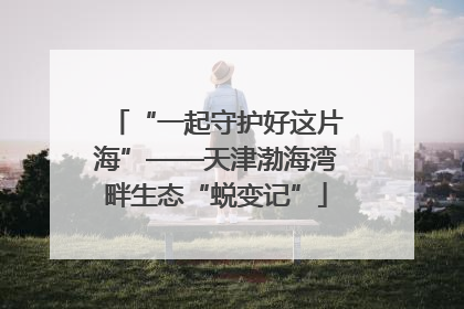 “一起守护好这片海”——天津渤海湾畔生态“蜕变记”
