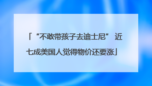 “不敢带孩子去迪士尼” 近七成美国人觉得物价还要涨
