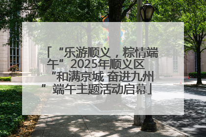 “乐游顺义，粽情端午”2025年顺义区“和满京城 奋进九州”端午主题活动启幕