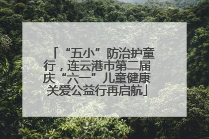 “五小”防治护童行，连云港市第二届庆“六一”儿童健康关爱公益行再启航