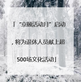 “京颐活动月”启动，将为退休人员献上超500场文化活动