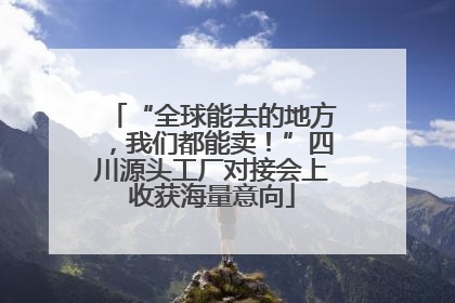 “全球能去的地方，我们都能卖！”四川源头工厂对接会上收获海量意向