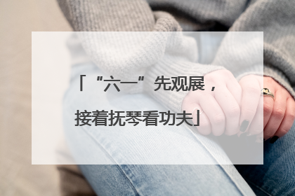 “六一”先观展，接着抚琴看功夫