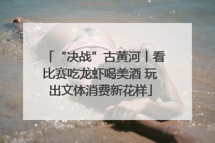 “决战”古黄河丨看比赛吃龙虾喝美酒 玩出文体消费新花样