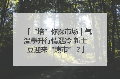 “培”你探市场｜气温攀升行情遇冷 新土豆迎来“熊市”？