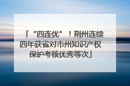 “四连优”！荆州连续四年获省对市州知识产权保护考核优秀等次