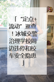“定点+流动”巡查！冰城交警治理学校周边违停和校车安全隐患