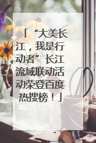 “大美长江，我是行动者”长江流域联动活动荣登百度热搜榜！