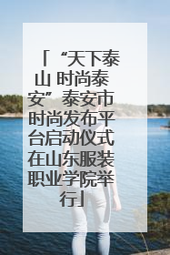 “天下泰山 时尚泰安”泰安市时尚发布平台启动仪式在山东服装职业学院举行