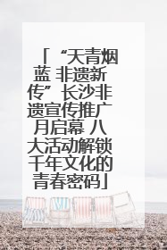 “天青烟蓝 非遗新传”长沙非遗宣传推广月启幕 八大活动解锁千年文化的青春密码