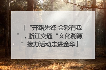 “开路先锋 金彩有我”，浙江交通“文化溯源”接力活动走进金华