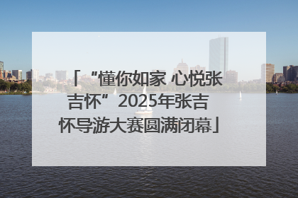 “懂你如家 心悦张吉怀”2025年张吉怀导游大赛圆满闭幕