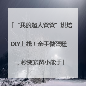 “我的超人爸爸”烘焙DIY上线！亲手做蛋糕，秒变宠爸小能手