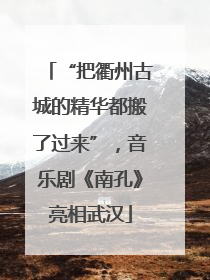 “把衢州古城的精华都搬了过来”，音乐剧《南孔》亮相武汉