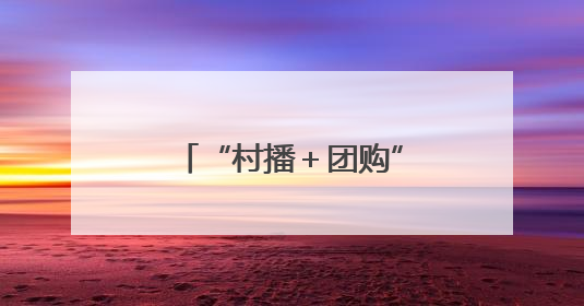 “村播＋团购”双引擎发力 带动10万农户增收