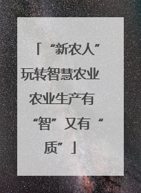 “新农人”玩转智慧农业 农业生产有“智”又有“质”