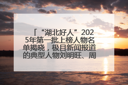 “湖北好人”2025年第一批上榜人物名单揭晓，极目新闻报道的典型人物刘明旺、周亮亮榜上有名