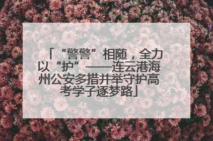 “警警”相随，全力以“护”——连云港海州公安多措并举守护高考学子逐梦路