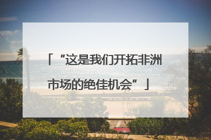 “这是我们开拓非洲市场的绝佳机会”