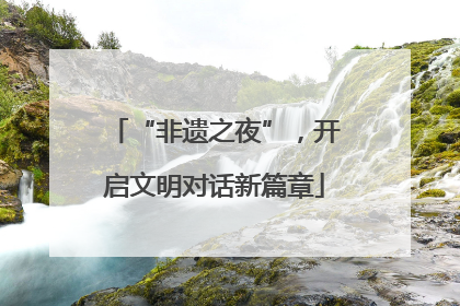 “非遗之夜”，开启文明对话新篇章