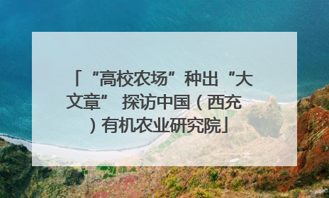 “高校农场”种出“大文章” 探访中国（西充）有机农业研究院