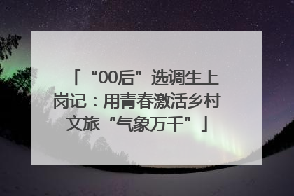 “00后”选调生上岗记：用青春激活乡村文旅“气象万千”