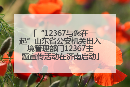 “12367与您在一起”山东省公安机关出入境管理部门12367主题宣传活动在济南启动