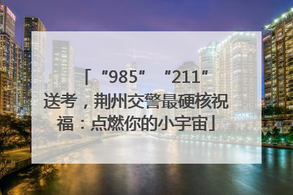 “985”“211”送考，荆州交警最硬核祝福：点燃你的小宇宙