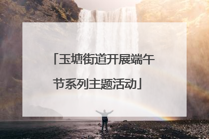 玉塘街道开展端午节系列主题活动