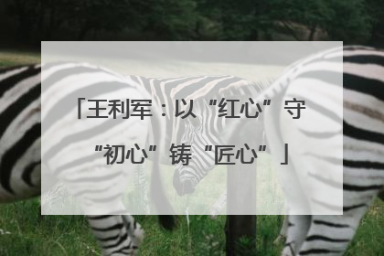 王利军：以“红心”守“初心”铸“匠心”