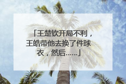 王楚钦开局不利，王皓带他去换了件球衣，然后……
