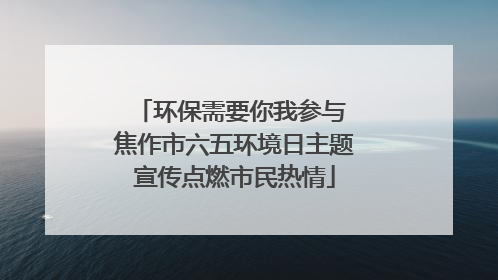 环保需要你我参与 焦作市六五环境日主题宣传点燃市民热情