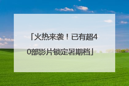 火热来袭！已有超40部影片锁定暑期档