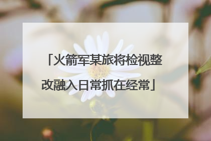 火箭军某旅将检视整改融入日常抓在经常
