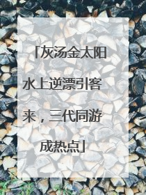 灰汤金太阳水上逆漂引客来，三代同游成热点