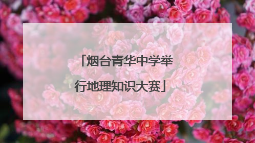 烟台青华中学举行地理知识大赛