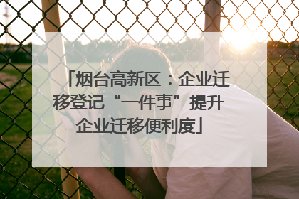烟台高新区：企业迁移登记“一件事”提升企业迁移便利度
