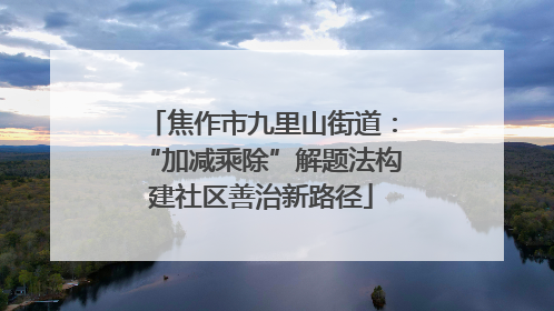 焦作市九里山街道：“加减乘除”解题法构建社区善治新路径